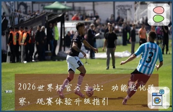 2026世界杯官方主站：功能优化观察，观赛体验升级指引