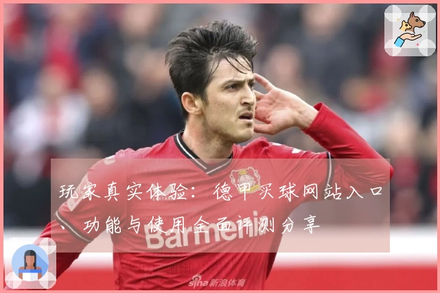玩家真实体验：德甲买球网站入口、功能与使用全面评测分享