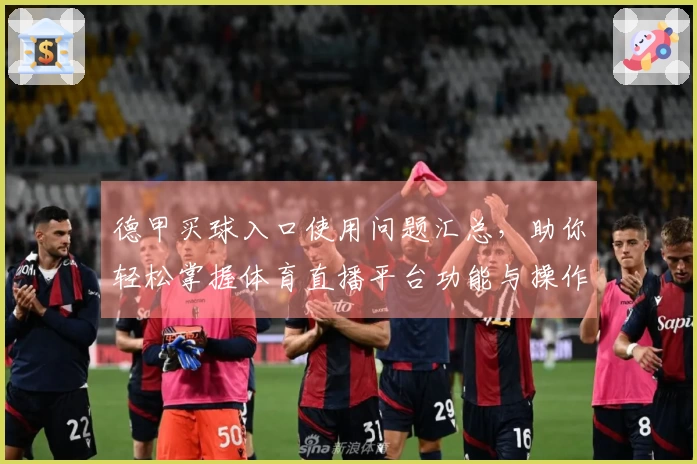 德甲买球入口使用问题汇总，助你轻松掌握体育直播平台功能与操作技巧