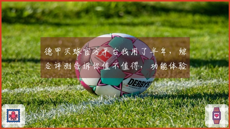德甲买球官方平台我用了半年，综合评测告诉你值不值得，功能体验全掌握