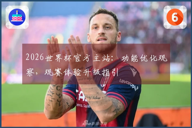 2026世界杯官方主站：功能优化观察，观赛体验升级指引
