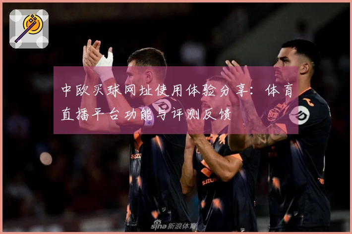 中欧买球网址使用体验分享：体育直播平台功能与评测反馈