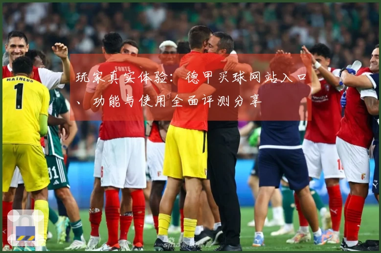 玩家真实体验：德甲买球网站入口、功能与使用全面评测分享